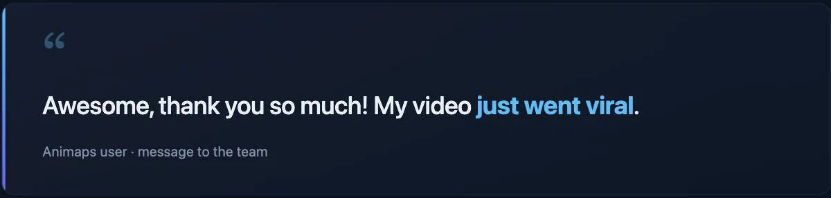 Quote from an Animaps user: "Awesome, thank you so much! My video just went viral."